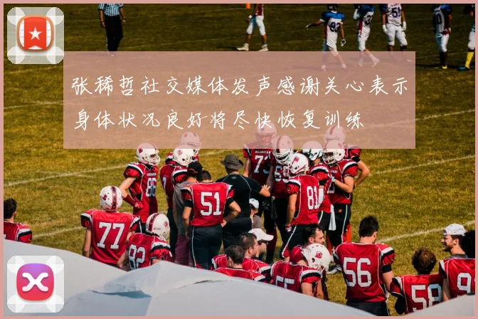 张稀哲社交媒体发声感谢关心表示身体状况良好将尽快恢复训练