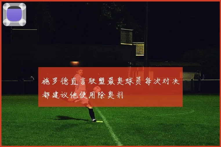 施罗德直言联盟最臭球员每次对决都建议他使用除臭剂