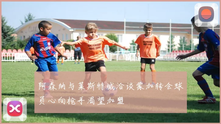 阿森纳与莱斯特城洽谈蒙加转会球员心向枪手渴望加盟