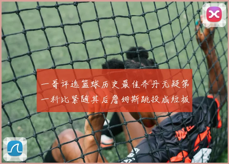 一哥评选篮球历史最佳乔丹无疑第一科比紧随其后詹姆斯跳投成短板
