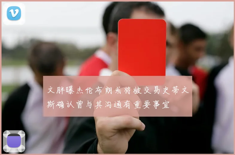 文胖曝杰伦布朗或将被交易史蒂文斯确认曾与其沟通有重要事宜
