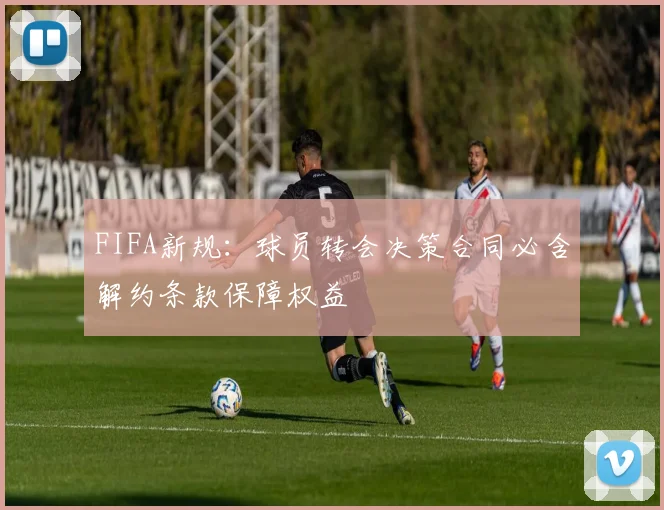 FIFA新规：球员转会决策合同必含解约条款保障权益