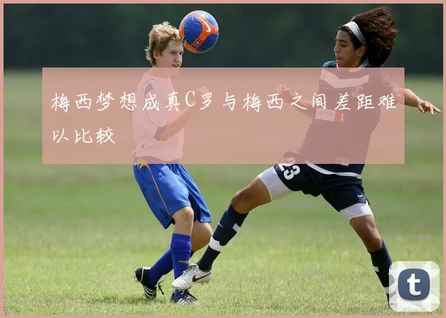 梅西梦想成真C罗与梅西之间差距难以比较