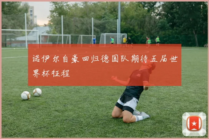 诺伊尔自豪回归德国队期待五届世界杯征程