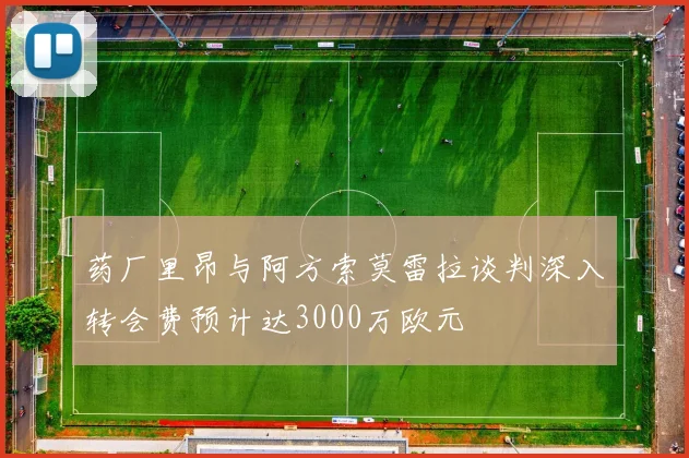药厂里昂与阿方索莫雷拉谈判深入转会费预计达3000万欧元