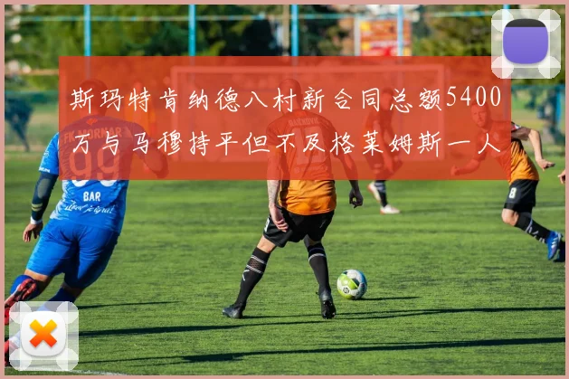 斯玛特肯纳德八村新合同总额5400万与马穆持平但不及格莱姆斯一人
