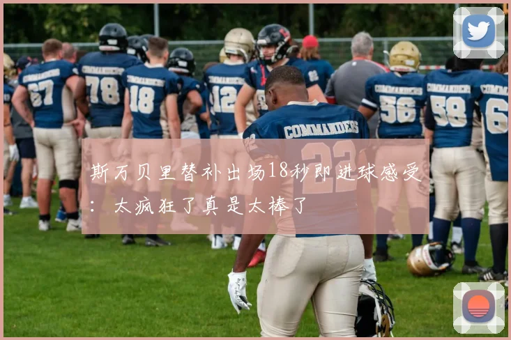 斯万贝里替补出场18秒即进球感受：太疯狂了真是太棒了