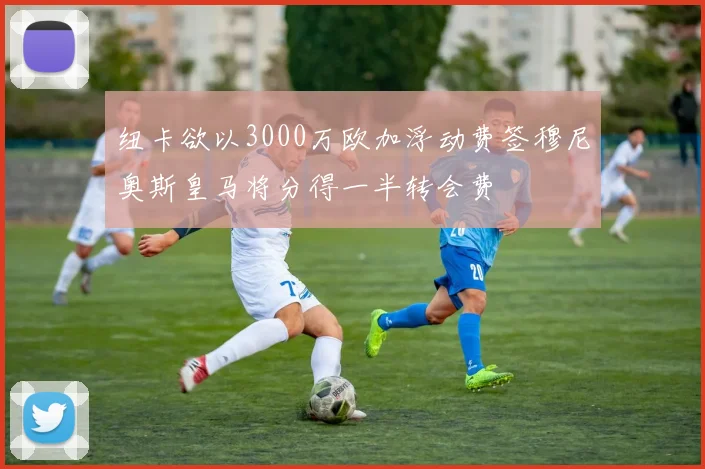 纽卡欲以3000万欧加浮动费签穆尼奥斯皇马将分得一半转会费
