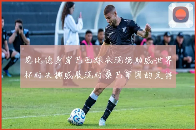 恩比德身穿巴西球衣现场助威世界杯对决挪威展现对桑巴军团的支持