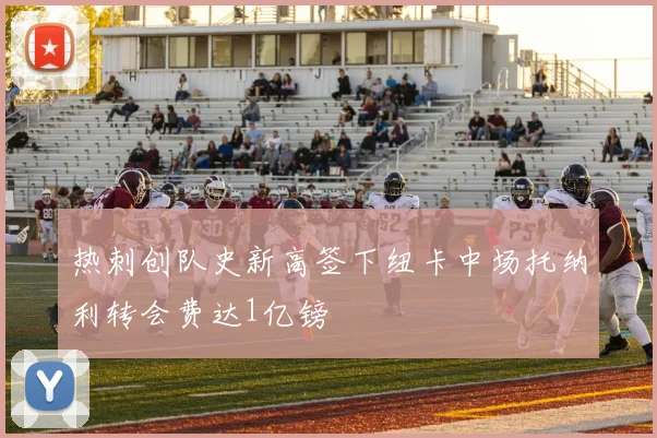 热刺创队史新高签下纽卡中场托纳利转会费达1亿镑
