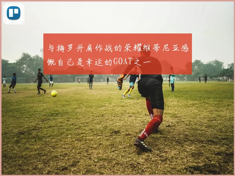 与梅罗并肩作战的荣耀维蒂尼亚感慨自己是幸运的GOAT之一