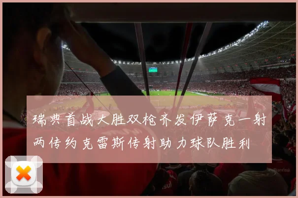 瑞典首战大胜双枪齐发伊萨克一射两传约克雷斯传射助力球队胜利