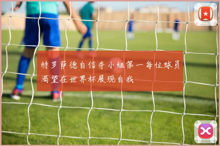 特罗萨德自信夺小组第一每位球员渴望在世界杯展现自我
