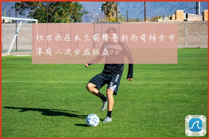 切尔西在米兰前锋普利西奇转会中享有二次分成权益