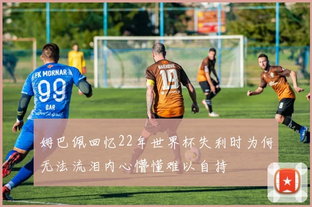 姆巴佩回忆22年世界杯失利时为何无法流泪内心懵懂难以自持