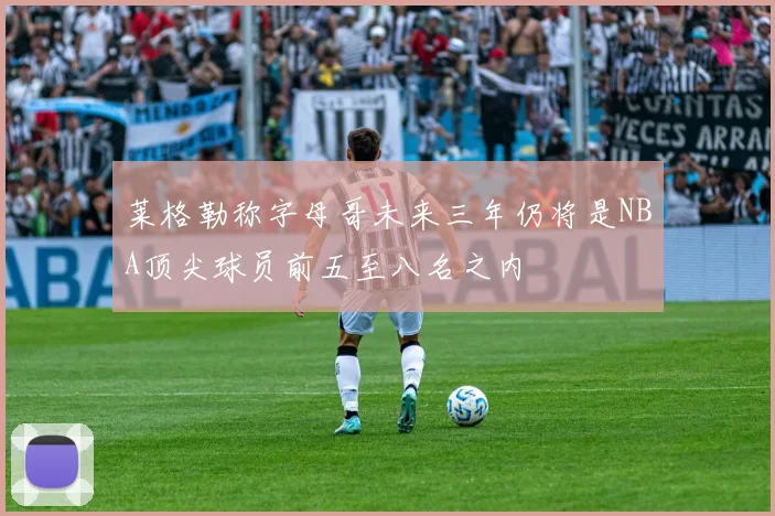 莱格勒称字母哥未来三年仍将是NBA顶尖球员前五至八名之内