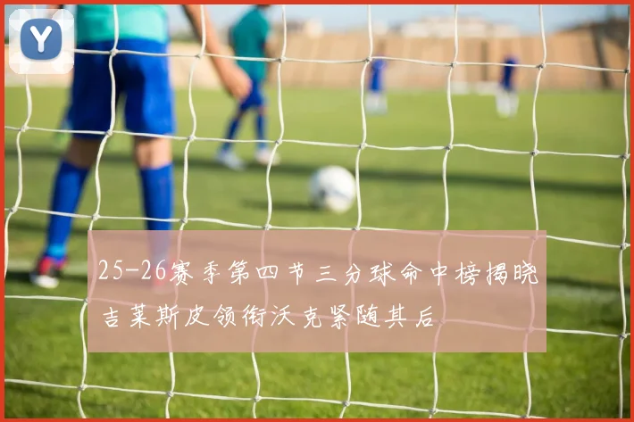 25-26赛季第四节三分球命中榜揭晓吉莱斯皮领衔沃克紧随其后